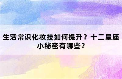 生活常识化妆技如何提升？十二星座小秘密有哪些？