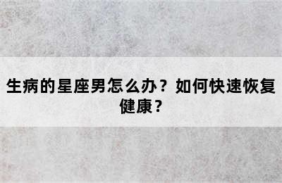 生病的星座男怎么办？如何快速恢复健康？