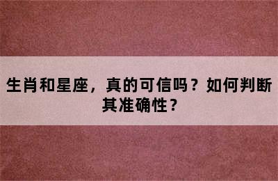 生肖和星座，真的可信吗？如何判断其准确性？