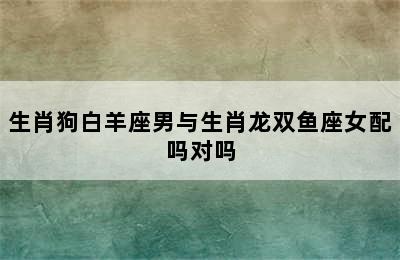 生肖狗白羊座男与生肖龙双鱼座女配吗对吗