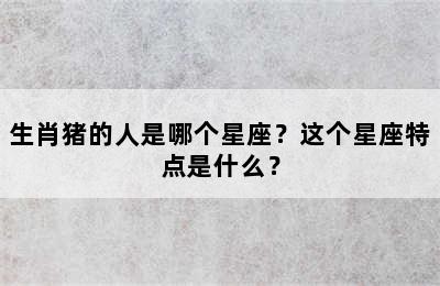 生肖猪的人是哪个星座？这个星座特点是什么？