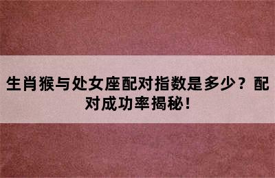 生肖猴与处女座配对指数是多少？配对成功率揭秘！