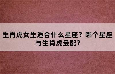 生肖虎女生适合什么星座？哪个星座与生肖虎最配？