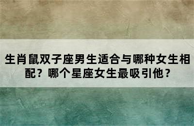 生肖鼠双子座男生适合与哪种女生相配？哪个星座女生最吸引他？