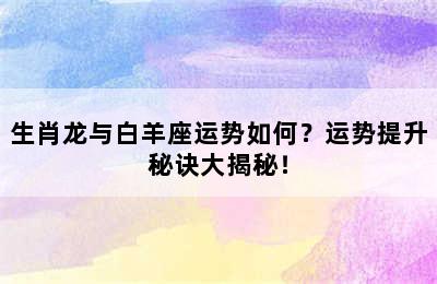 生肖龙与白羊座运势如何？运势提升秘诀大揭秘！