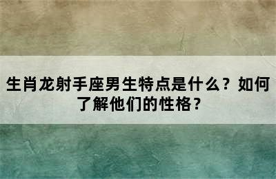 生肖龙射手座男生特点是什么？如何了解他们的性格？