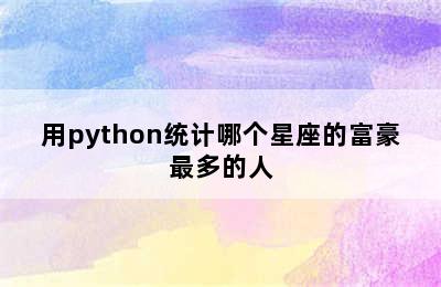 用python统计哪个星座的富豪最多的人