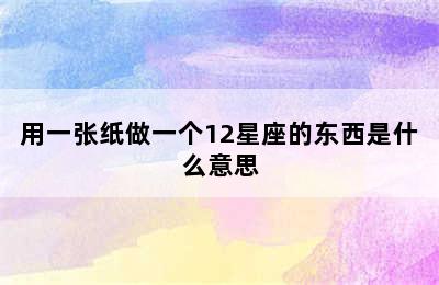 用一张纸做一个12星座的东西是什么意思