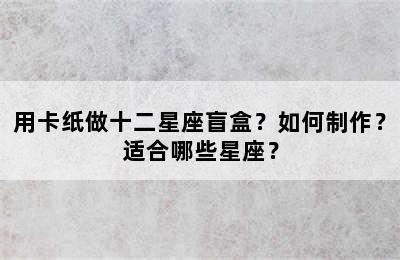 用卡纸做十二星座盲盒？如何制作？适合哪些星座？