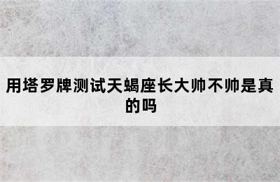 用塔罗牌测试天蝎座长大帅不帅是真的吗