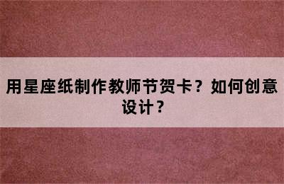 用星座纸制作教师节贺卡？如何创意设计？