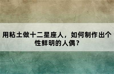 用粘土做十二星座人，如何制作出个性鲜明的人偶？