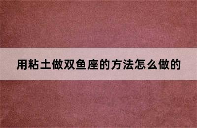 用粘土做双鱼座的方法怎么做的