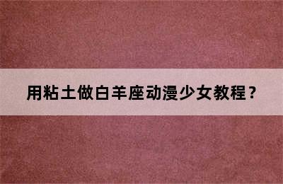 用粘土做白羊座动漫少女教程？
