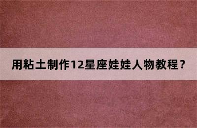 用粘土制作12星座娃娃人物教程？