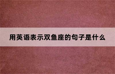 用英语表示双鱼座的句子是什么