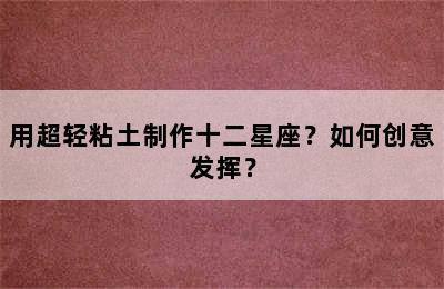 用超轻粘土制作十二星座？如何创意发挥？