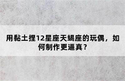 用黏土捏12星座天蝎座的玩偶，如何制作更逼真？