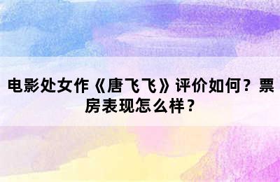 电影处女作《唐飞飞》评价如何？票房表现怎么样？