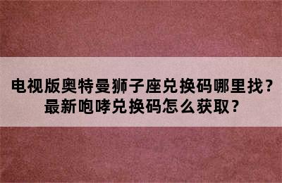 电视版奥特曼狮子座兑换码哪里找？最新咆哮兑换码怎么获取？