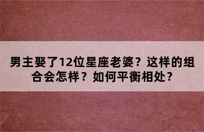 男主娶了12位星座老婆？这样的组合会怎样？如何平衡相处？