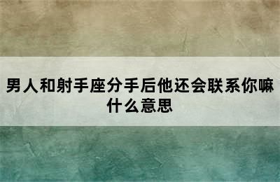 男人和射手座分手后他还会联系你嘛什么意思