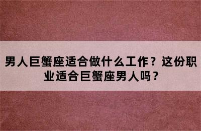 男人巨蟹座适合做什么工作？这份职业适合巨蟹座男人吗？