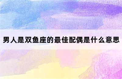 男人是双鱼座的最佳配偶是什么意思