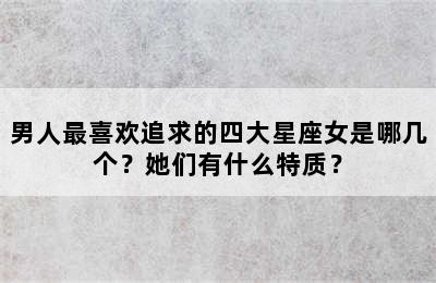 男人最喜欢追求的四大星座女是哪几个？她们有什么特质？