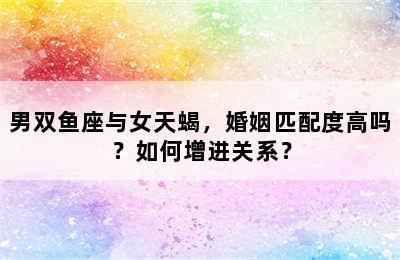 男双鱼座与女天蝎，婚姻匹配度高吗？如何增进关系？