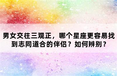 男女交往三观正，哪个星座更容易找到志同道合的伴侣？如何辨别？