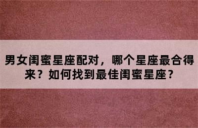 男女闺蜜星座配对，哪个星座最合得来？如何找到最佳闺蜜星座？