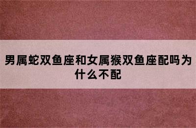 男属蛇双鱼座和女属猴双鱼座配吗为什么不配