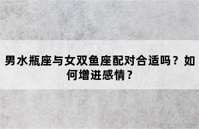 男水瓶座与女双鱼座配对合适吗？如何增进感情？