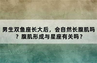 男生双鱼座长大后，会自然长腹肌吗？腹肌形成与星座有关吗？