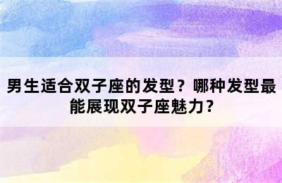 男生适合双子座的发型？哪种发型最能展现双子座魅力？