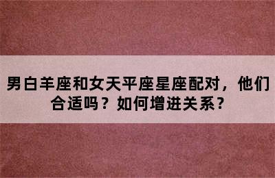 男白羊座和女天平座星座配对，他们合适吗？如何增进关系？