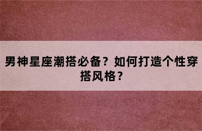男神星座潮搭必备？如何打造个性穿搭风格？