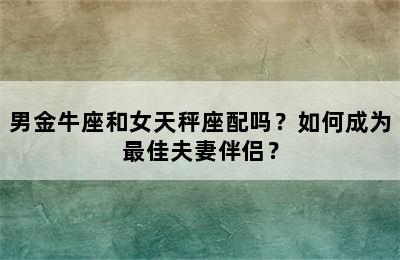 男金牛座和女天秤座配吗？如何成为最佳夫妻伴侣？