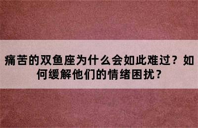 痛苦的双鱼座为什么会如此难过？如何缓解他们的情绪困扰？