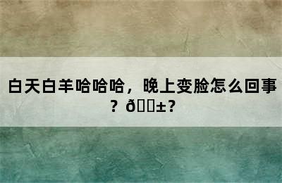 白天白羊哈哈哈，晚上变脸怎么回事？😱？