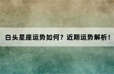 白头星座运势如何？近期运势解析！