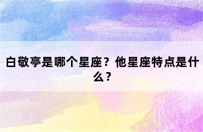 白敬亭是哪个星座？他星座特点是什么？