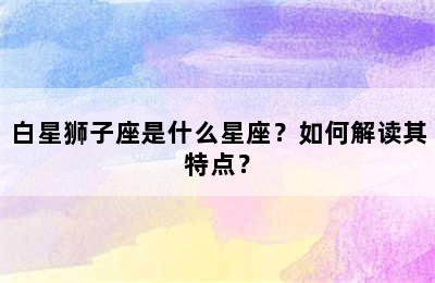 白星狮子座是什么星座？如何解读其特点？