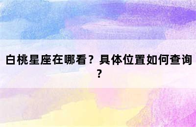 白桃星座在哪看？具体位置如何查询？