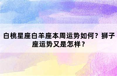 白桃星座白羊座本周运势如何？狮子座运势又是怎样？