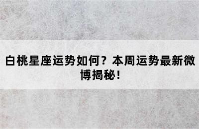 白桃星座运势如何？本周运势最新微博揭秘！