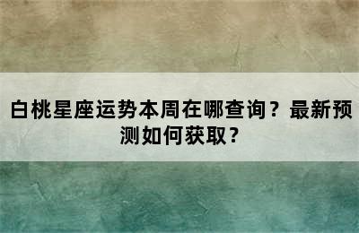 白桃星座运势本周在哪查询？最新预测如何获取？
