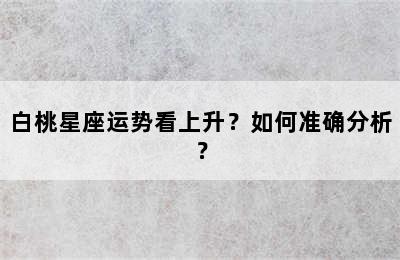 白桃星座运势看上升？如何准确分析？
