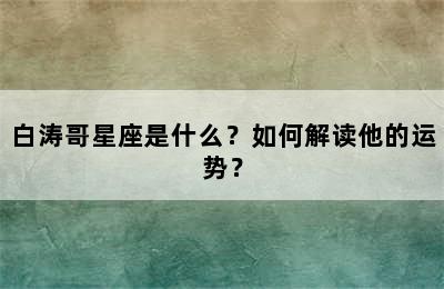 白涛哥星座是什么？如何解读他的运势？